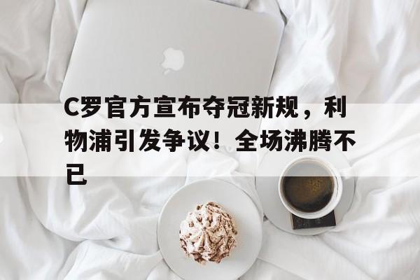 开云体育官网-关于C罗官方宣布夺冠新规，利物浦引发争议！全场沸腾不已的信息