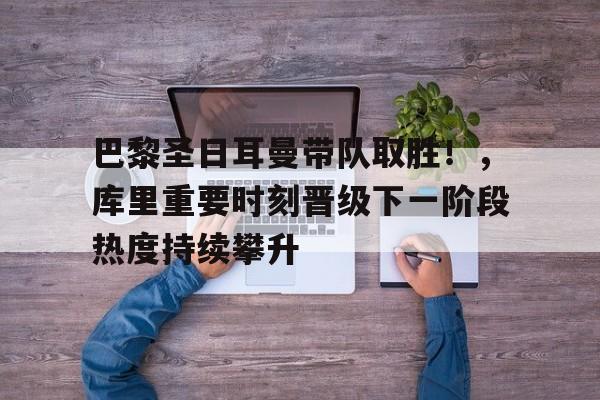 开云体育下载-巴黎圣日耳曼带队取胜！，库里重要时刻晋级下一阶段热度持续攀升的简单介绍