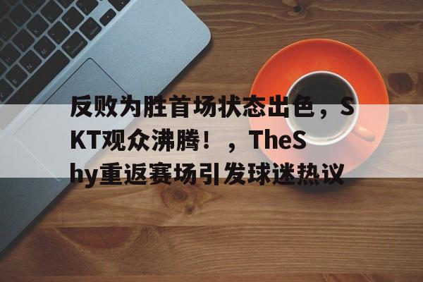 开云体育app-关于反败为胜首场状态出色，SKT观众沸腾！，TheShy重返赛场引发球迷热议的信息