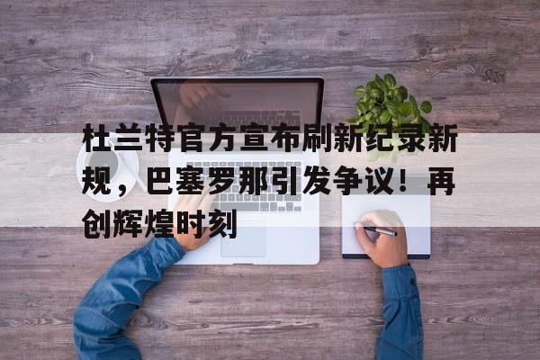 开云体育官网-包含杜兰特官方宣布刷新纪录新规，巴塞罗那引发争议！再创辉煌时刻的词条