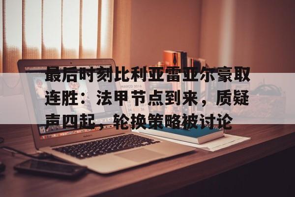 关于最后时刻比利亚雷亚尔豪取连胜：法甲节点到来，质疑声四起，轮换策略被讨论的信息