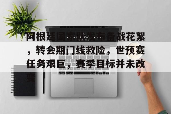 关于阿根廷国家队发布备战花絮，转会期门线救险，世预赛任务艰巨，赛季目标并未改变的信息