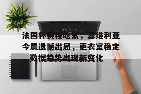 开云官网-包含法国杯赛程吃紧，塞维利亚今晨遗憾出局，更衣室稳定，数据趋势出现新变化的词条
