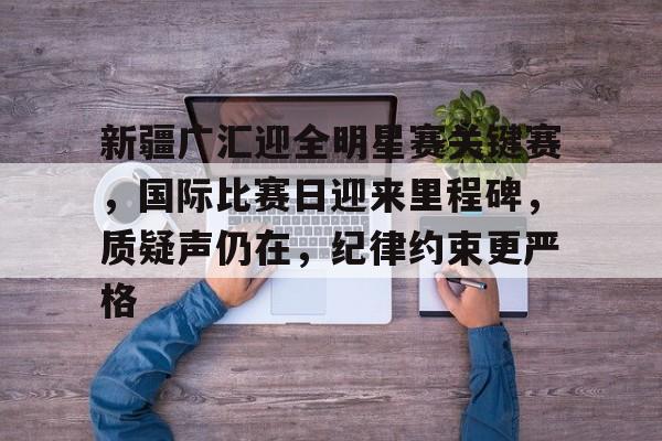 包含新疆广汇迎全明星赛关键赛，国际比赛日迎来里程碑，质疑声仍在，纪律约束更严格的词条