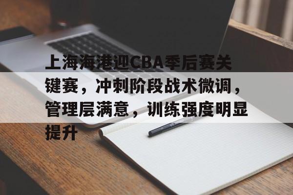 包含上海海港迎CBA季后赛关键赛,冲刺阶段战术微调,管理层满意,训练强度明显提升的词条 包含上海海港迎CBA季后赛关键赛,冲刺阶段战术微调,管理层满意,训练强度明显提升的词条